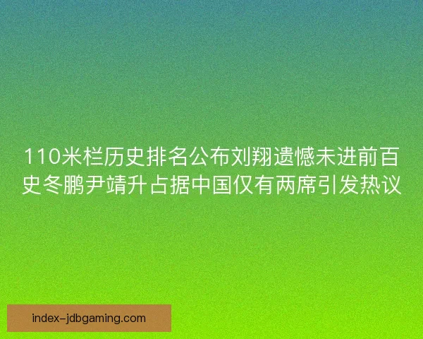110米栏历史排名公布刘翔遗憾未进前百史冬鹏尹靖升占据中国仅有两席引发热议