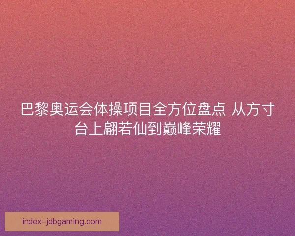 巴黎奥运会体操项目全方位盘点 从方寸台上翩若仙到巅峰荣耀