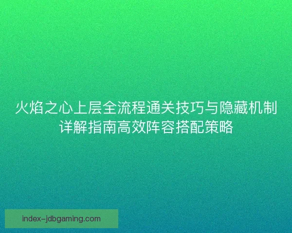 火焰之心上层全流程通关技巧与隐藏机制详解指南高效阵容搭配策略