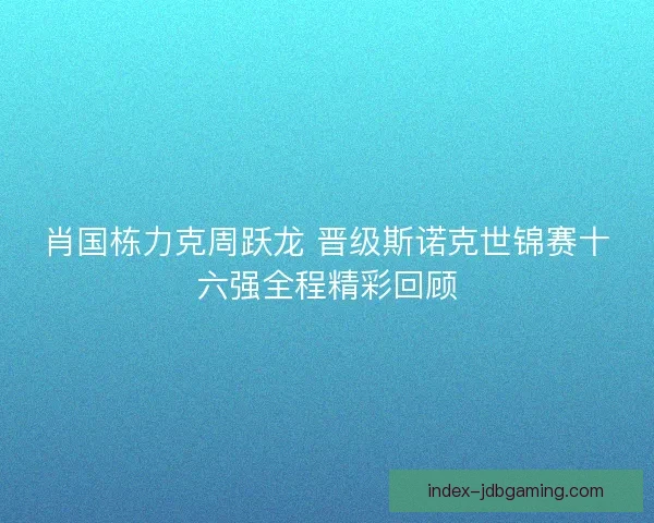 肖国栋力克周跃龙 晋级斯诺克世锦赛十六强全程精彩回顾