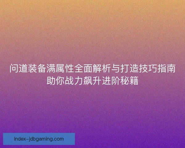 问道装备满属性全面解析与打造技巧指南助你战力飙升进阶秘籍