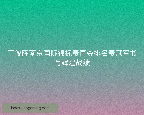 丁俊晖南京国际锦标赛再夺排名赛冠军书写辉煌战绩