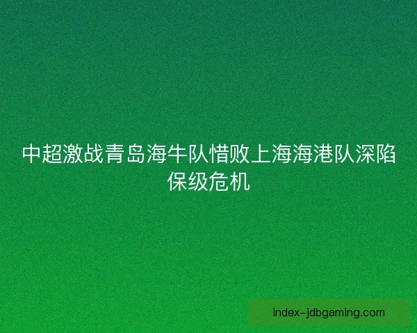 中超激战青岛海牛队惜败上海海港队深陷保级危机