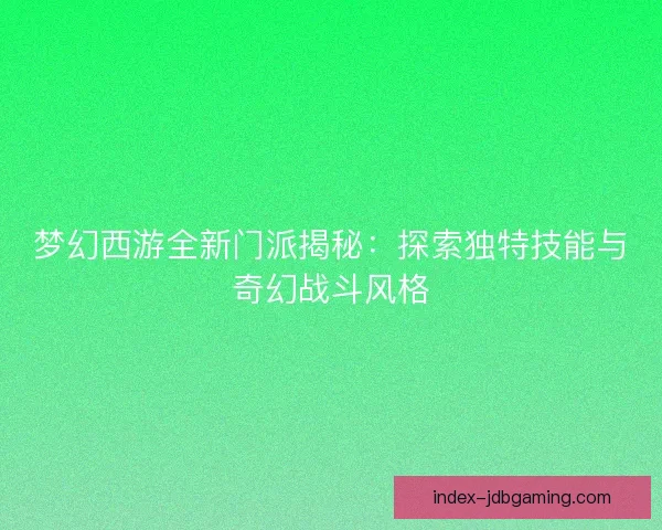 梦幻西游全新门派揭秘：探索独特技能与奇幻战斗风格