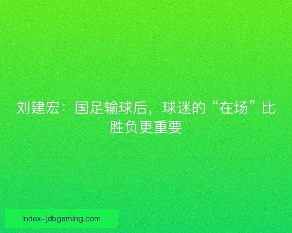 刘建宏：国足输球后，球迷的 “在场” 比胜负更重要