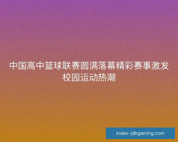 中国高中篮球联赛圆满落幕精彩赛事激发校园运动热潮