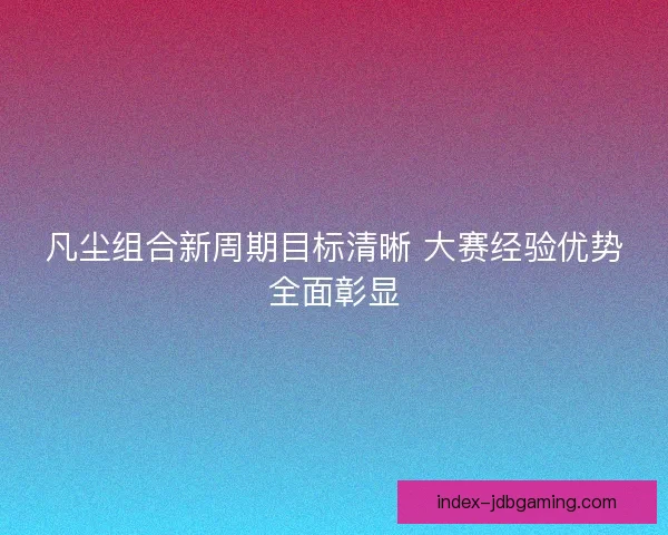 凡尘组合新周期目标清晰 大赛经验优势全面彰显
