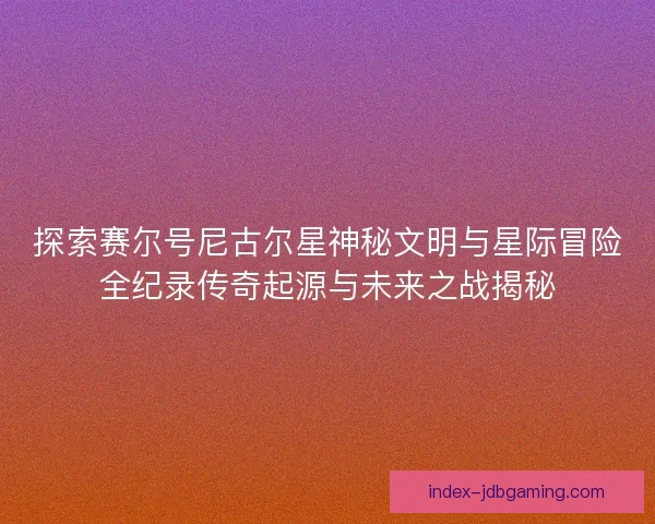 探索赛尔号尼古尔星神秘文明与星际冒险全纪录传奇起源与未来之战揭秘